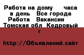 Работа на дому 2-3 часа в день - Все города Работа » Вакансии   . Томская обл.,Кедровый г.